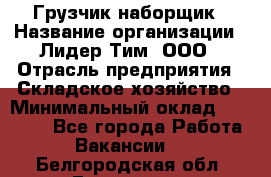 Грузчик-наборщик › Название организации ­ Лидер Тим, ООО › Отрасль предприятия ­ Складское хозяйство › Минимальный оклад ­ 15 000 - Все города Работа » Вакансии   . Белгородская обл.,Белгород г.